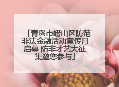 青岛市崂山区防范非法金融活动宣传月启幕 防非才艺大征集邀您参与