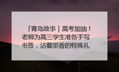 青岛故事｜高考加油！老师为高三学生准备手写书签，沾着墨香的特殊礼物有满满的祝福