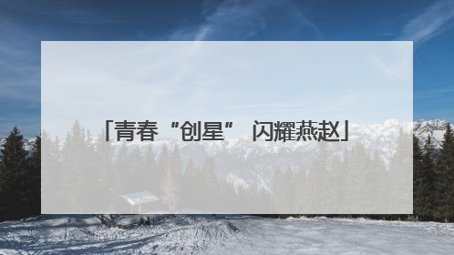 青春“创星” 闪耀燕赵