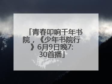 青春叩响千年书院，《少年书院行》6月9日晚7:30首播