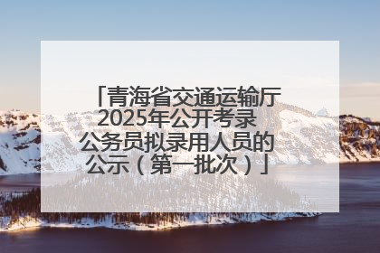 青海省交通运输厅2025年公开考录公务员拟录用人员的公示（第一批次）