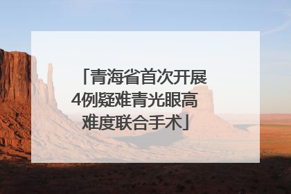青海省首次开展4例疑难青光眼高难度联合手术