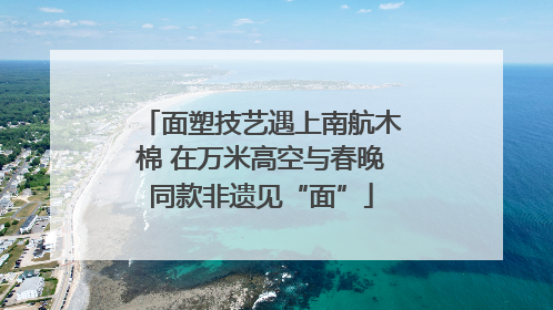 面塑技艺遇上南航木棉 在万米高空与春晚同款非遗见“面”