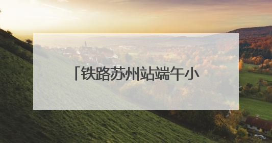 铁路苏州站端午小长假预计发送旅客126.27万人次