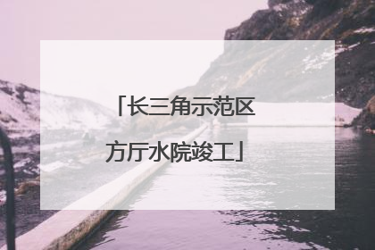 长三角示范区方厅水院竣工