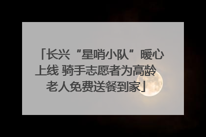 长兴“星哨小队”暖心上线 骑手志愿者为高龄老人免费送餐到家
