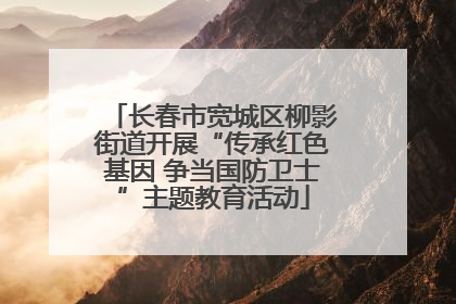 长春市宽城区柳影街道开展“传承红色基因 争当国防卫士”主题教育活动