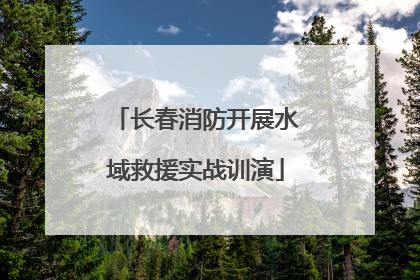 长春消防开展水域救援实战训演