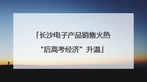 长沙电子产品销售火热 “后高考经济”升温