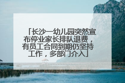 长沙一幼儿园突然宣布停业家长排队退费，有员工合同到期仍坚持工作，多部门介入