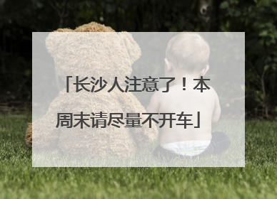 长沙人注意了！本周末请尽量不开车