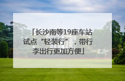 长沙南等19座车站试点“轻装行”，带行李出行更加方便