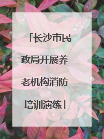 长沙市民政局开展养老机构消防培训演练