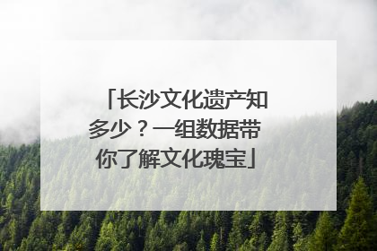 长沙文化遗产知多少？一组数据带你了解文化瑰宝