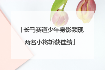 长马赛道少年身影频现 两名小将斩获佳绩