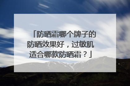 防晒霜哪个牌子的防晒效果好，过敏肌适合哪款防晒霜？