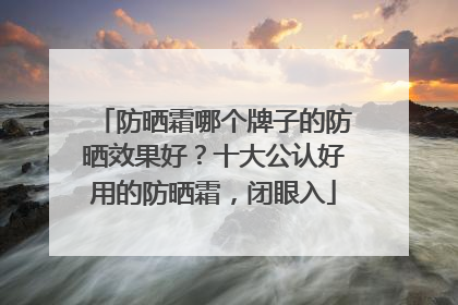 防晒霜哪个牌子的防晒效果好？十大公认好用的防晒霜，闭眼入