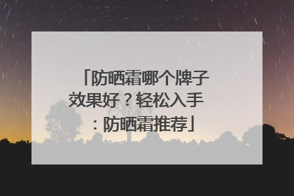 防晒霜哪个牌子效果好？轻松入手：防晒霜推荐
