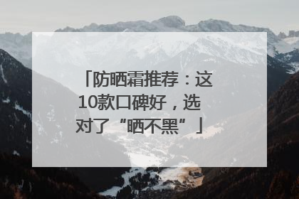 防晒霜推荐：这10款口碑好，选对了“晒不黑”