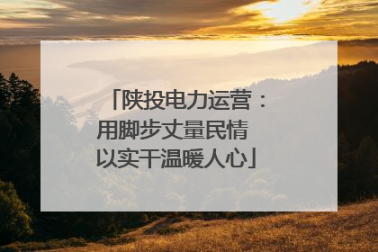 陕投电力运营：用脚步丈量民情 以实干温暖人心