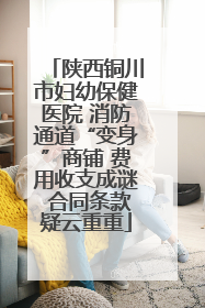 陕西铜川市妇幼保健医院 消防通道“变身”商铺 费用收支成谜 合同条款疑云重重