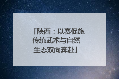 陕西：以赛促旅 传统武术与自然生态双向奔赴