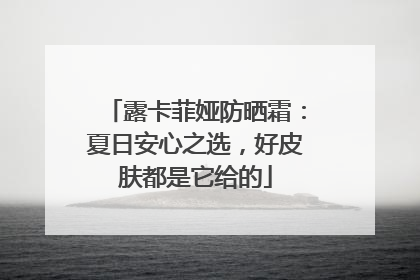 露卡菲娅防晒霜：夏日安心之选，好皮肤都是它给的