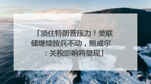 顶住特朗普压力！美联储继续按兵不动，鲍威尔：关税影响将显现