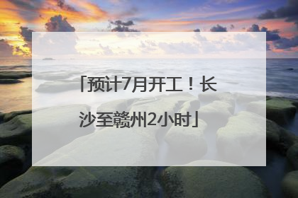 预计7月开工！长沙至赣州2小时