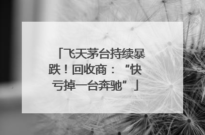 飞天茅台持续暴跌！回收商：“快亏掉一台奔驰”