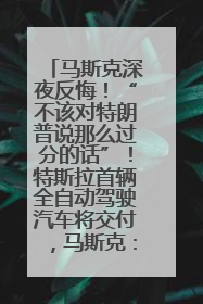 马斯克深夜反悔！“不该对特朗普说那么过分的话”！特斯拉首辆全自动驾驶汽车将交付，马斯克：将从生产线直接开向车主家中！公司股价大涨