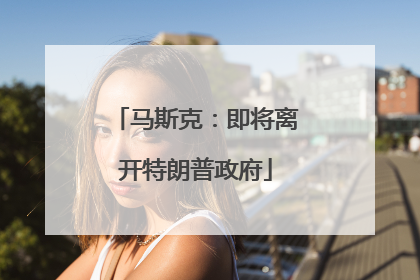 马斯克：即将离开特朗普政府