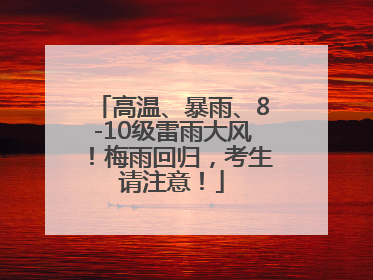 高温、暴雨、8-10级雷雨大风！梅雨回归，考生请注意！