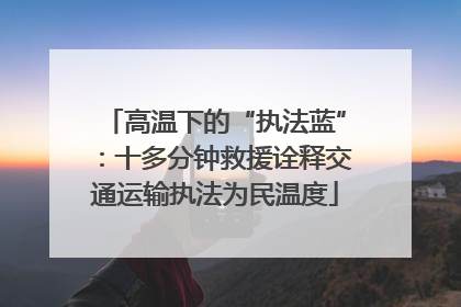 高温下的“执法蓝”：十多分钟救援诠释交通运输执法为民温度