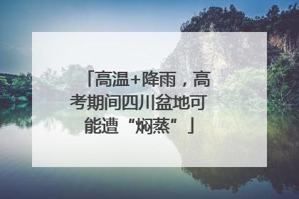 高温+降雨，高考期间四川盆地可能遭“焖蒸”