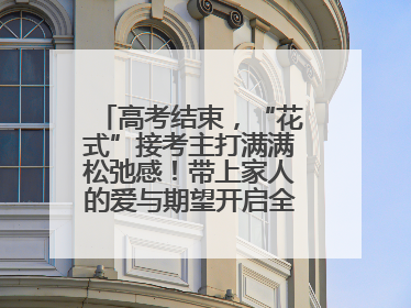 高考结束，“花式”接考主打满满松弛感！带上家人的爱与期望开启全新旅程