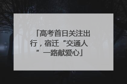 高考首日关注出行，宿迁“交通人”一路献爱心