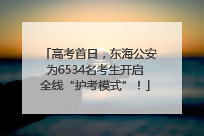 高考首日，东海公安为6534名考生开启全线“护考模式”！