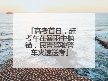 高考首日，赶考车在暴雨中抛锚，民警驾驶警车火速送考