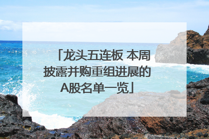 龙头五连板 本周披露并购重组进展的A股名单一览