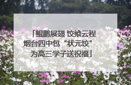 鲲鹏展翅 饺飨云程 烟台四中包“状元饺” 为高三学子送祝福