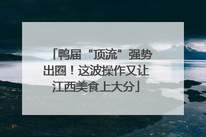 鸭届“顶流”强势出圈！这波操作又让江西美食上大分
