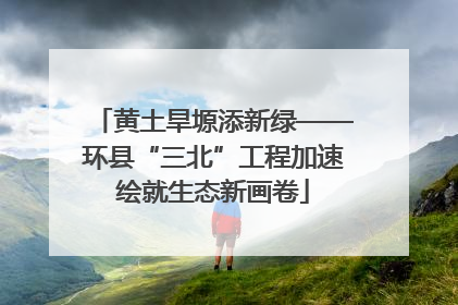 黄土旱塬添新绿——环县“三北”工程加速绘就生态新画卷