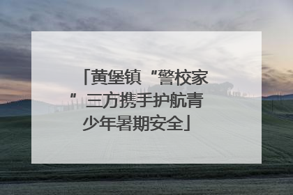 黄堡镇“警校家”三方携手护航青少年暑期安全