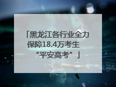 黑龙江各行业全力保障18.4万考生“平安高考”