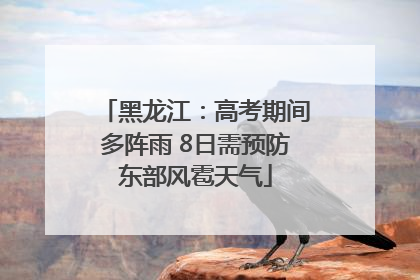 黑龙江：高考期间多阵雨 8日需预防东部风雹天气