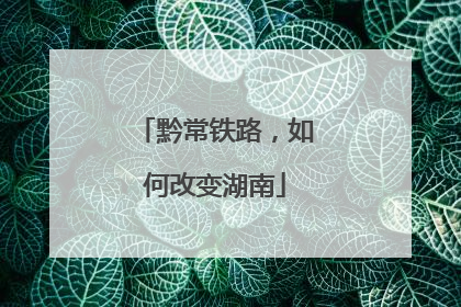 黔常铁路，如何改变湖南