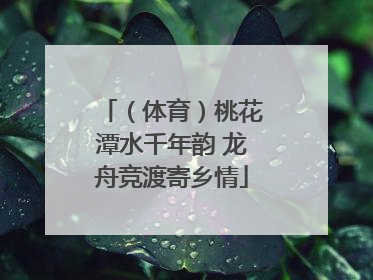 （体育）桃花潭水千年韵 龙舟竞渡寄乡情