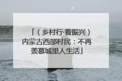 （乡村行·看振兴）内蒙古西部村民：不再羡慕城里人生活