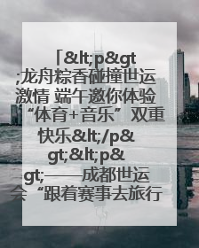 <p>龙舟粽香碰撞世运激情 端午邀你体验“体育+音乐”双重快乐</p><p>——成都世运会“跟着赛事去旅行”武侯站即将启幕</p>